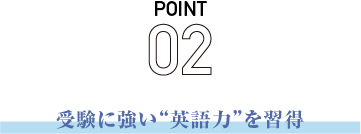 POINT02 受験に強い”英語力”を習得