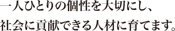 一人ひとりの個性を大切にし、社会に貢献できる人材に育てます。
