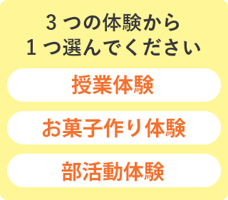 3つの体験から1つ選んでください ・お菓子作り体験・授業体験(普通科オープンスクール)・部活動体験
